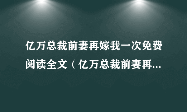 亿万总裁前妻再嫁我一次免费阅读全文（亿万总裁前妻再嫁我一次）