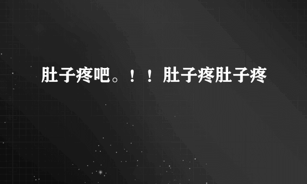 肚子疼吧。！！肚子疼肚子疼