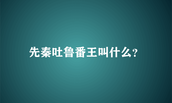 先秦吐鲁番王叫什么？
