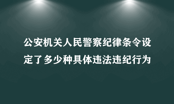 公安机关人民警察纪律条令设定了多少种具体违法违纪行为