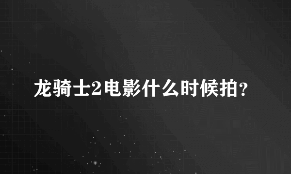 龙骑士2电影什么时候拍？