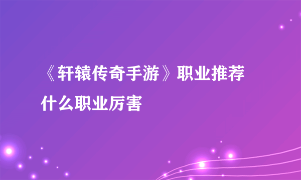 《轩辕传奇手游》职业推荐 什么职业厉害