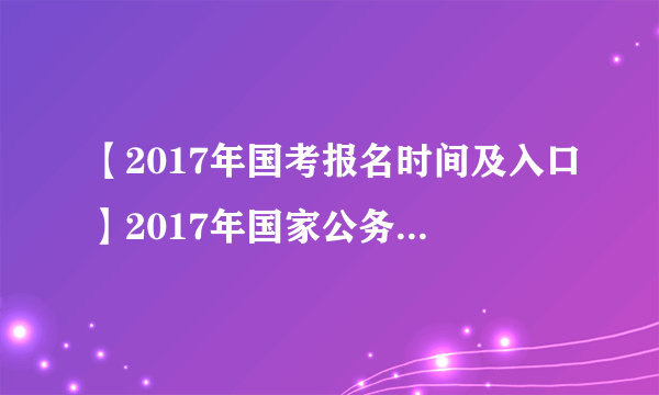 【2017年国考报名时间及入口】2017年国家公务员考试报名入口时间