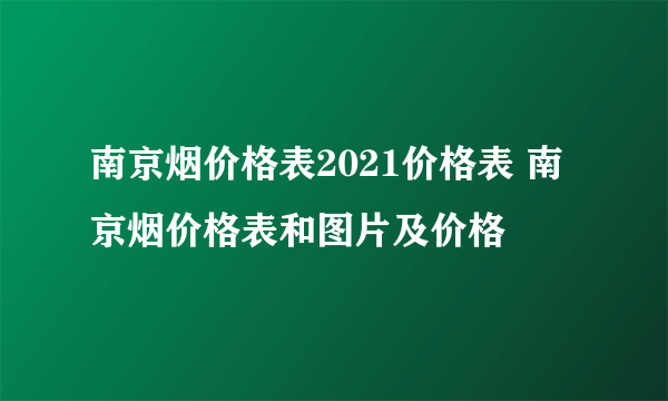 南京烟价格表2021价格表 南京烟价格表和图片及价格