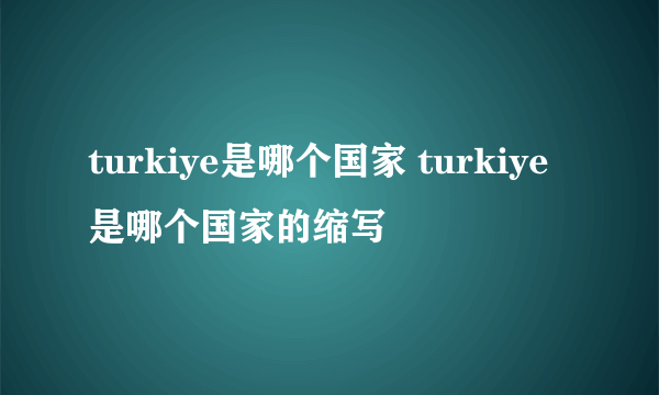 turkiye是哪个国家 turkiye是哪个国家的缩写