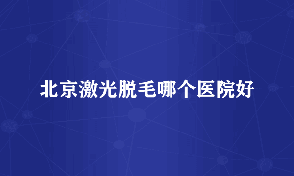 北京激光脱毛哪个医院好