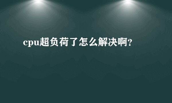 cpu超负荷了怎么解决啊？