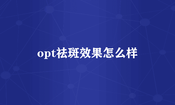 opt祛斑效果怎么样