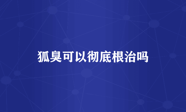 狐臭可以彻底根治吗