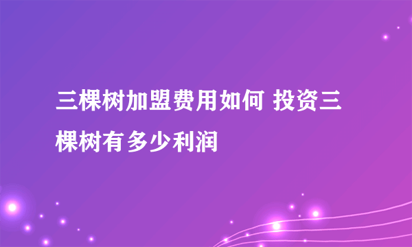 三棵树加盟费用如何 投资三棵树有多少利润