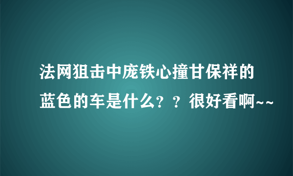 法网狙击中庞铁心撞甘保祥的蓝色的车是什么？？很好看啊~~
