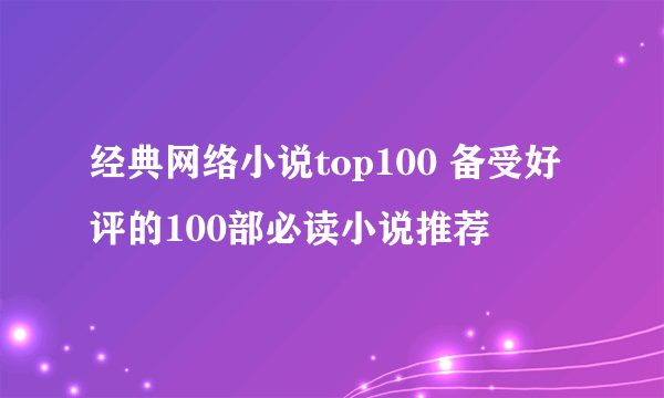经典网络小说top100 备受好评的100部必读小说推荐