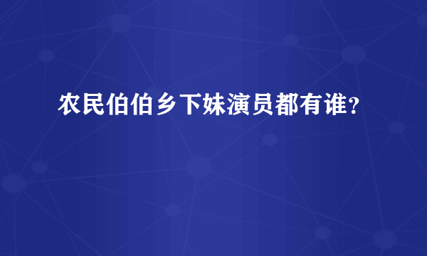 农民伯伯乡下妹演员都有谁？