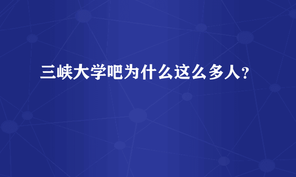 三峡大学吧为什么这么多人？
