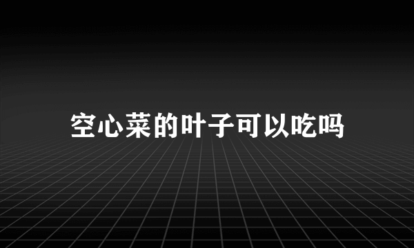 空心菜的叶子可以吃吗