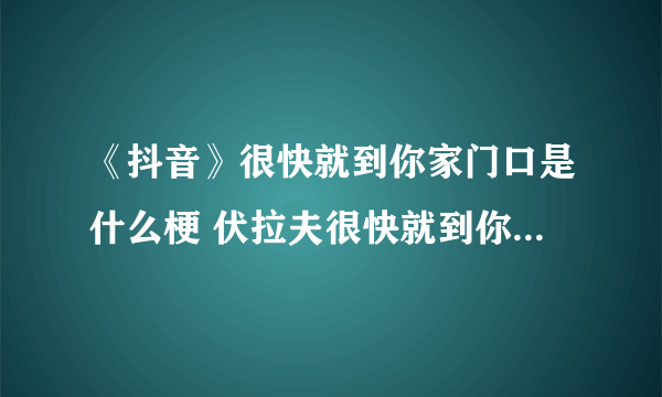 《抖音》很快就到你家门口是什么梗 伏拉夫很快就到你家门口表情包