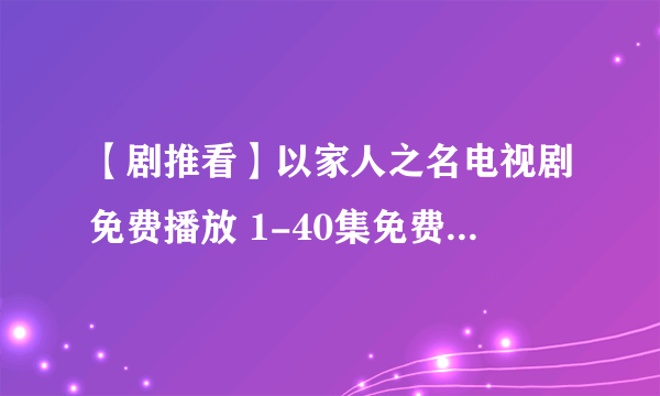 【剧推看】以家人之名电视剧免费播放 1-40集免费版观看全集