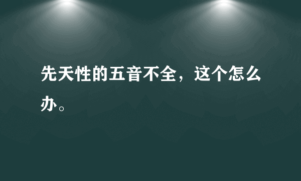 先天性的五音不全，这个怎么办。