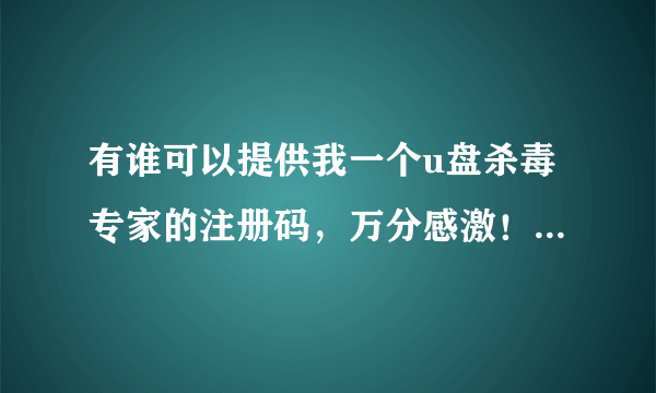 有谁可以提供我一个u盘杀毒专家的注册码，万分感激！我的机器码：A3D1B785C61268