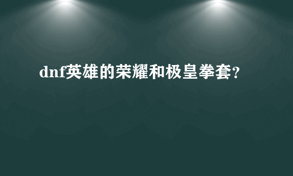 dnf英雄的荣耀和极皇拳套？
