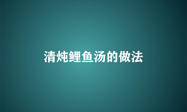 清炖鲤鱼汤的做法