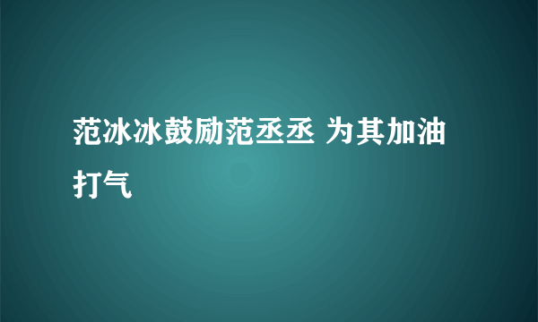 范冰冰鼓励范丞丞 为其加油打气