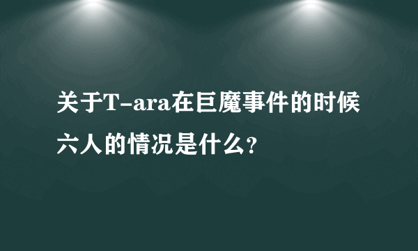 关于T-ara在巨魔事件的时候六人的情况是什么？