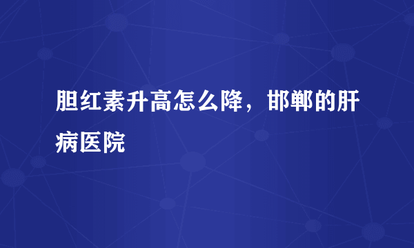 胆红素升高怎么降，邯郸的肝病医院