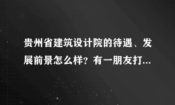 贵州省建筑设计院的待遇、发展前景怎么样？有一朋友打算去该单位报到，了解一下？谢谢？
