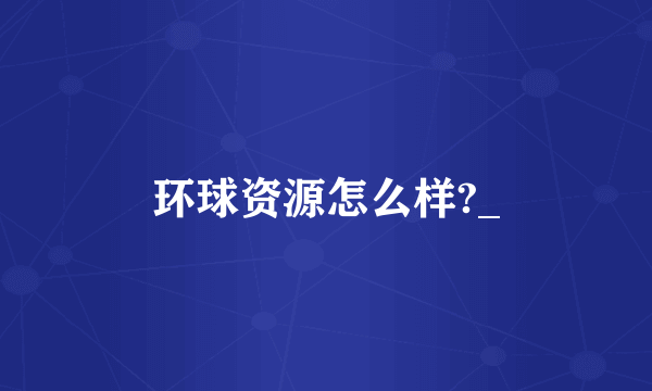 环球资源怎么样?_