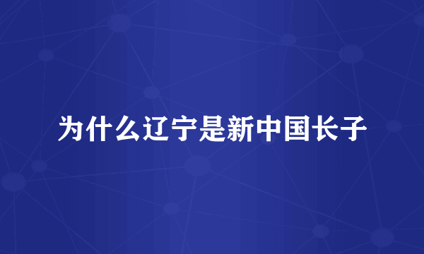 为什么辽宁是新中国长子