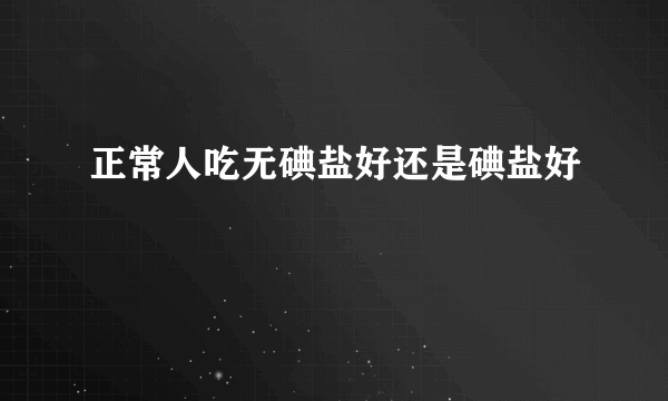 正常人吃无碘盐好还是碘盐好