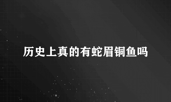 历史上真的有蛇眉铜鱼吗