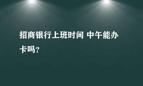 招商银行上班时间 中午能办卡吗？