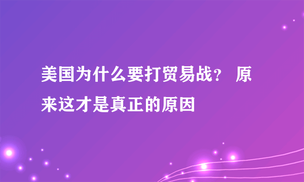 美国为什么要打贸易战？ 原来这才是真正的原因