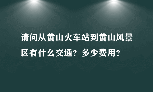 请问从黄山火车站到黄山风景区有什么交通？多少费用？