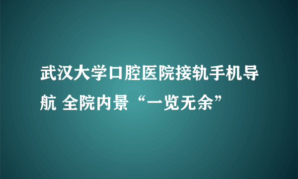 武汉大学口腔医院接轨手机导航 全院内景“一览无余”