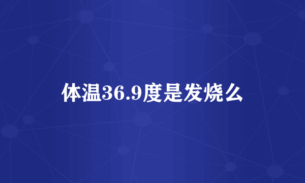 体温36.9度是发烧么