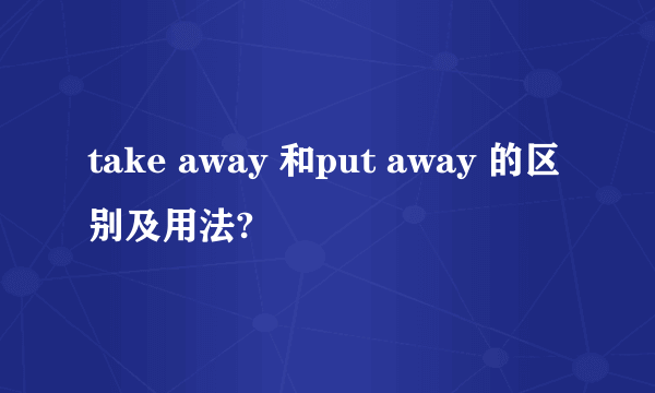 take away 和put away 的区别及用法?