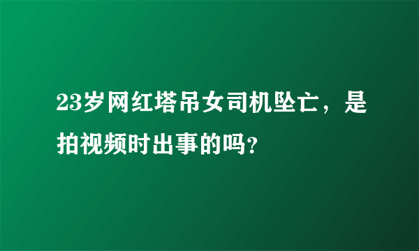 23岁网红塔吊女司机坠亡，是拍视频时出事的吗？