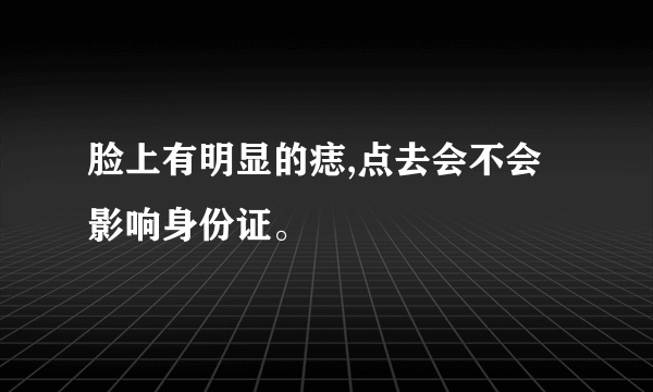 脸上有明显的痣,点去会不会影响身份证。