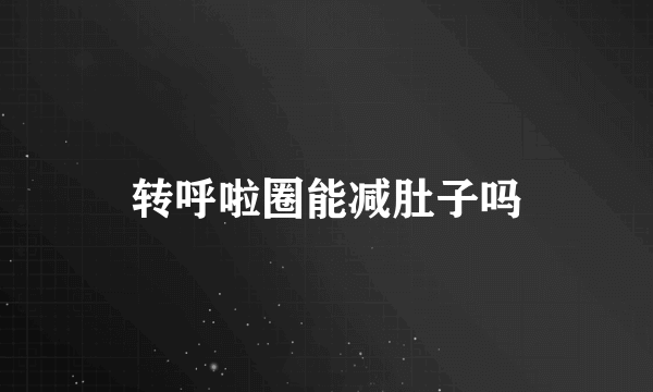 转呼啦圈能减肚子吗