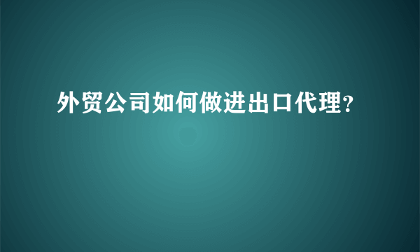 外贸公司如何做进出口代理？