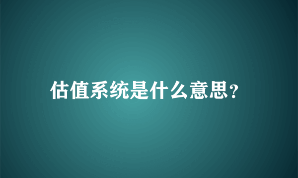 估值系统是什么意思？