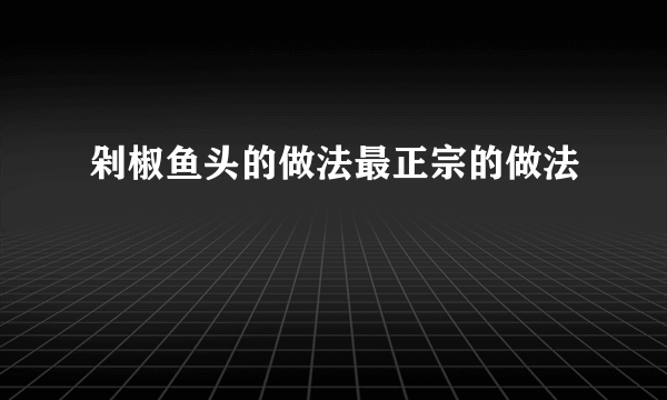 剁椒鱼头的做法最正宗的做法