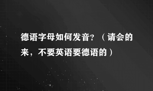 德语字母如何发音？（请会的来，不要英语要德语的）