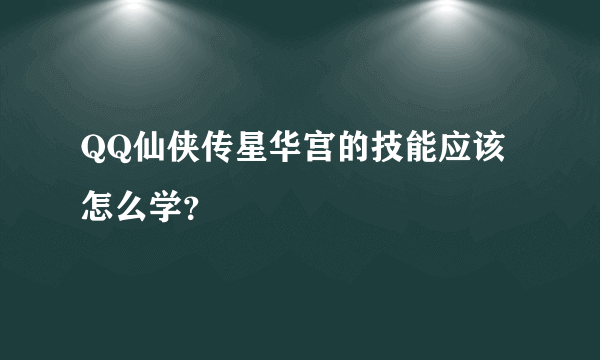 QQ仙侠传星华宫的技能应该怎么学？