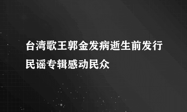 台湾歌王郭金发病逝生前发行民谣专辑感动民众