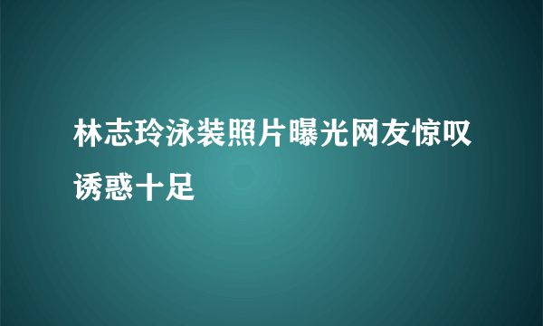 林志玲泳装照片曝光网友惊叹诱惑十足