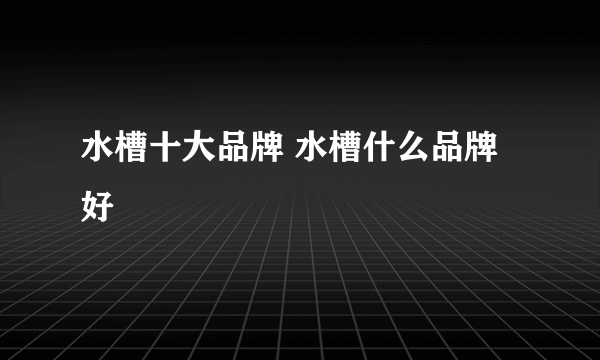 水槽十大品牌 水槽什么品牌好